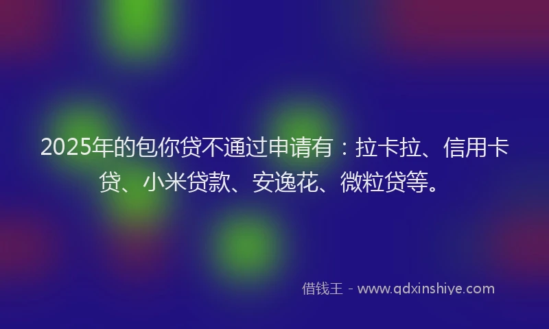 2025年的包你贷不通过申请有：拉卡拉、信用卡贷、小米贷款、安逸花、微粒贷等。