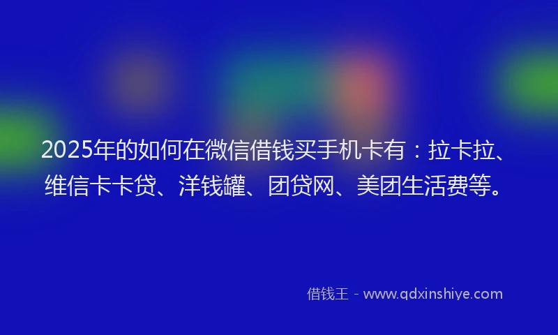 2025年的如何在微信借钱买手机卡有：拉卡拉、维信卡卡贷、洋钱罐、团贷网、美团生活费等。