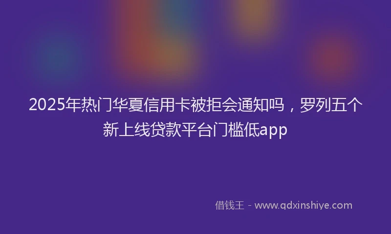 2025年热门华夏信用卡被拒会通知吗，罗列五个新上线贷款平台门槛低app