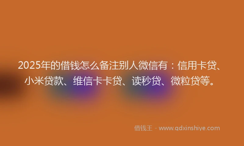 2025年的借钱怎么备注别人微信有：信用卡贷、小米贷款、维信卡卡贷、读秒贷、微粒贷等。