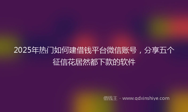2025年热门如何建借钱平台微信账号，分享五个征信花居然都下款的软件