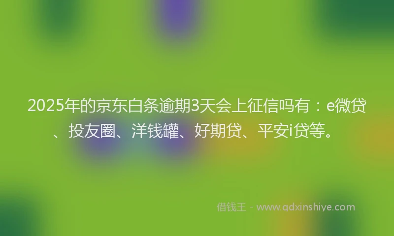 2025年的京东白条逾期3天会上征信吗有：e微贷、投友圈、洋钱罐、好期贷、平安i贷等。