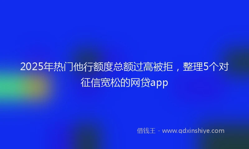 2025年热门他行额度总额过高被拒，整理5个对征信宽松的网贷app