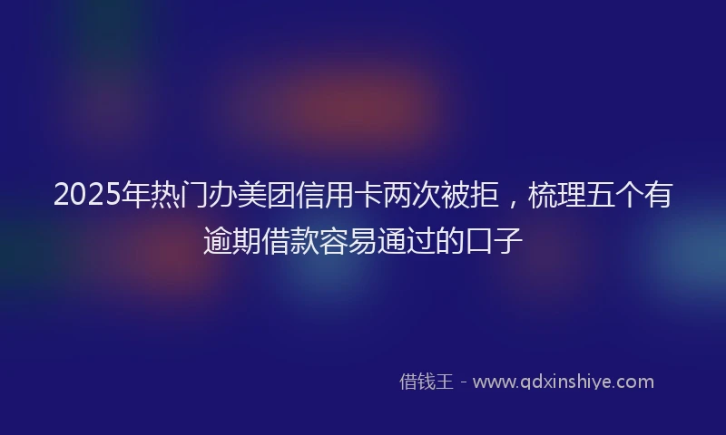 2025年热门办美团信用卡两次被拒，梳理五个有逾期借款容易通过的口子