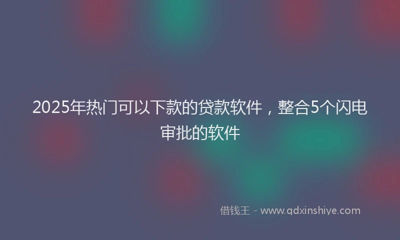 2025年热门可以下款的贷款软件，整合5个闪电审批的软件