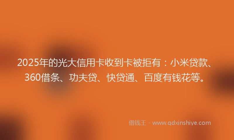 2025年的光大信用卡收到卡被拒有：小米贷款、360借条、功夫贷、快贷通、百度有钱花等。