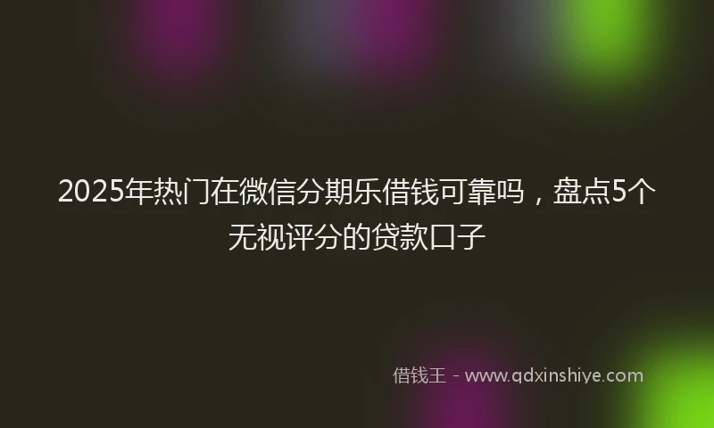 2025年热门在微信分期乐借钱可靠吗，盘点5个无视评分的贷款口子