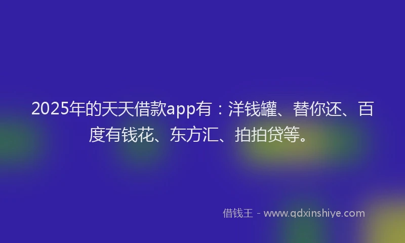 2025年的天天借款app有：洋钱罐、替你还、百度有钱花、东方汇、拍拍贷等。