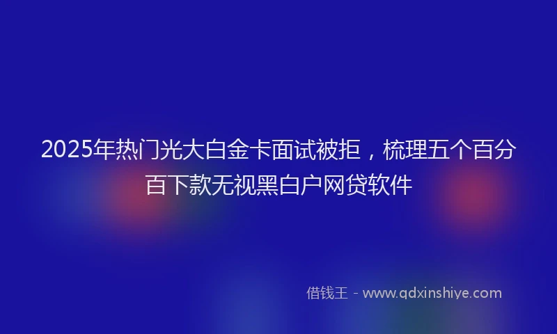 2025年热门光大白金卡面试被拒，梳理五个百分百下款无视黑白户网贷软件