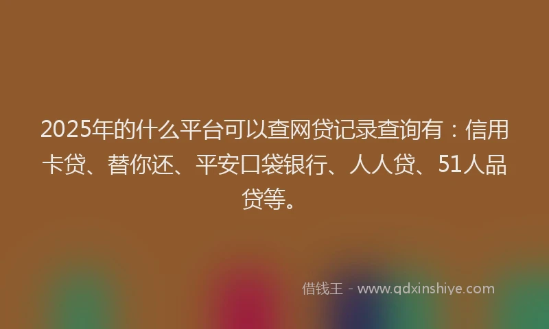 2025年的什么平台可以查网贷记录查询有：信用卡贷、替你还、平安口袋银行、人人贷、51人品贷等。