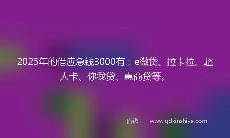 2025年的借应急钱3000有：e微贷、拉卡拉、超人卡、你我贷、惠商贷等。
