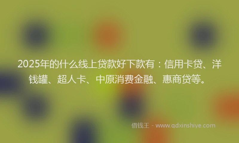 2025年的什么线上贷款好下款有：信用卡贷、洋钱罐、超人卡、中原消费金融、惠商贷等。