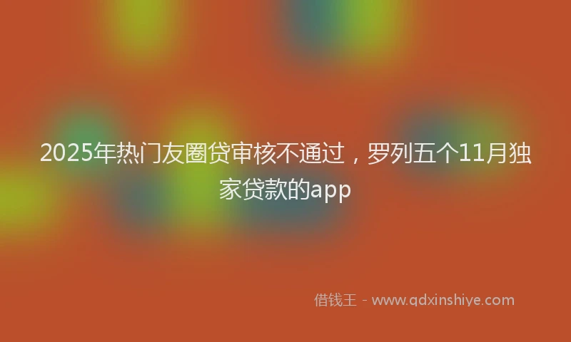 2025年热门友圈贷审核不通过，罗列五个11月独家贷款的app
