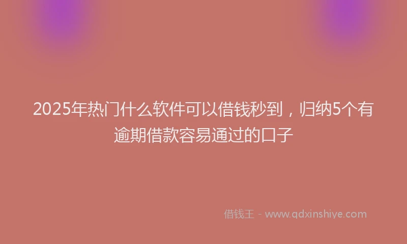 2025年热门什么软件可以借钱秒到，归纳5个有逾期借款容易通过的口子