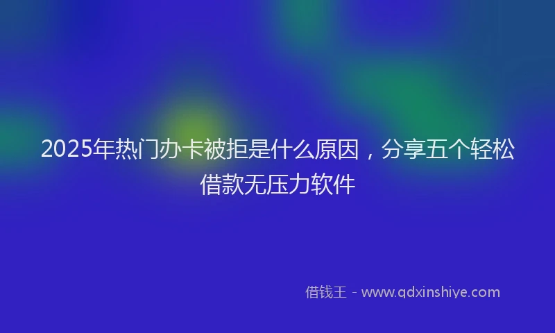 2025年热门办卡被拒是什么原因，分享五个轻松借款无压力软件