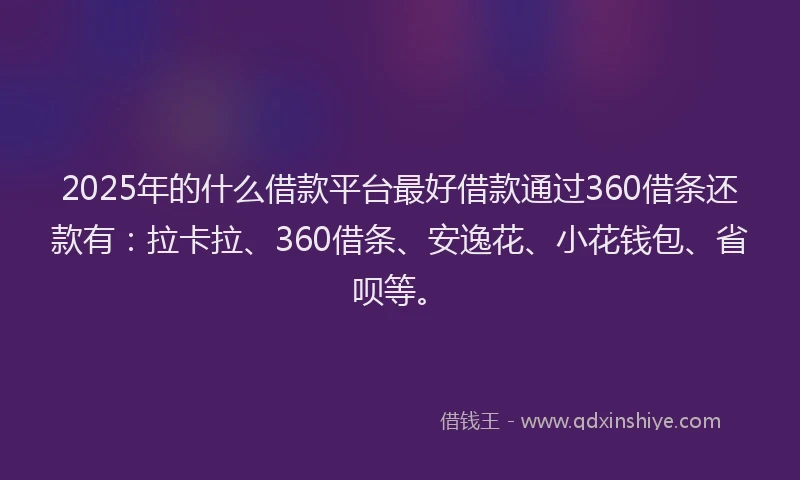2025年的什么借款平台最好借款通过360借条还款有：拉卡拉、360借条、安逸花、小花钱包、省呗等。