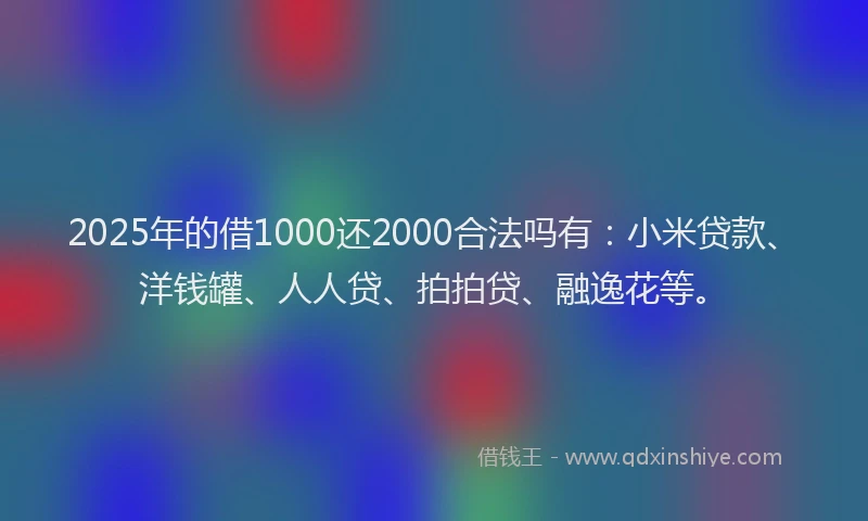 2025年的借1000还2000合法吗有：小米贷款、洋钱罐、人人贷、拍拍贷、融逸花等。