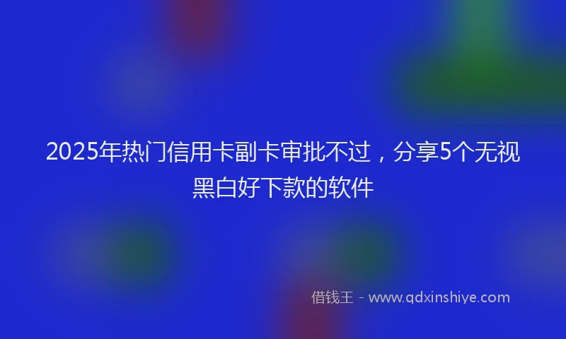 2025年热门信用卡副卡审批不过，分享5个无视黑白好下款的软件