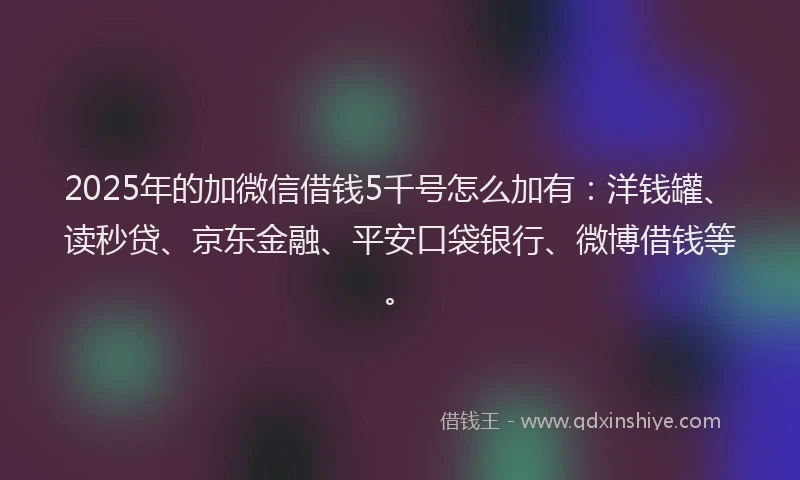 2025年的加微信借钱5千号怎么加有：洋钱罐、读秒贷、京东金融、平安口袋银行、微博借钱等。