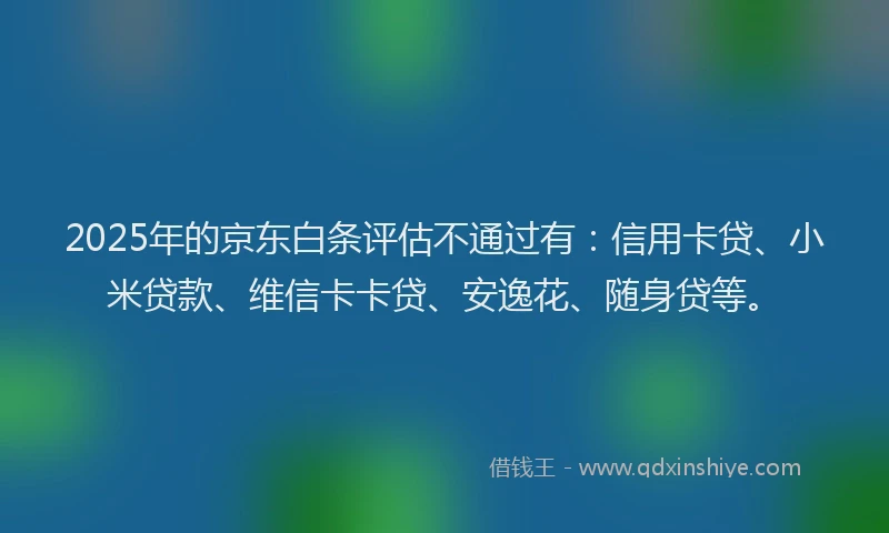 2025年的京东白条评估不通过有：信用卡贷、小米贷款、维信卡卡贷、安逸花、随身贷等。