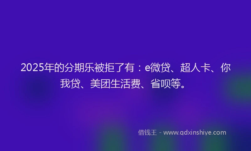 2025年的分期乐被拒了有：e微贷、超人卡、你我贷、美团生活费、省呗等。