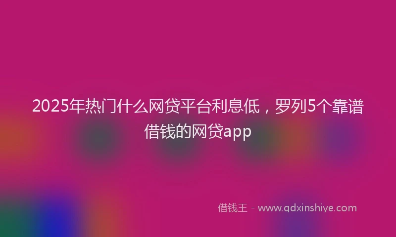2025年热门什么网贷平台利息低，罗列5个靠谱借钱的网贷app