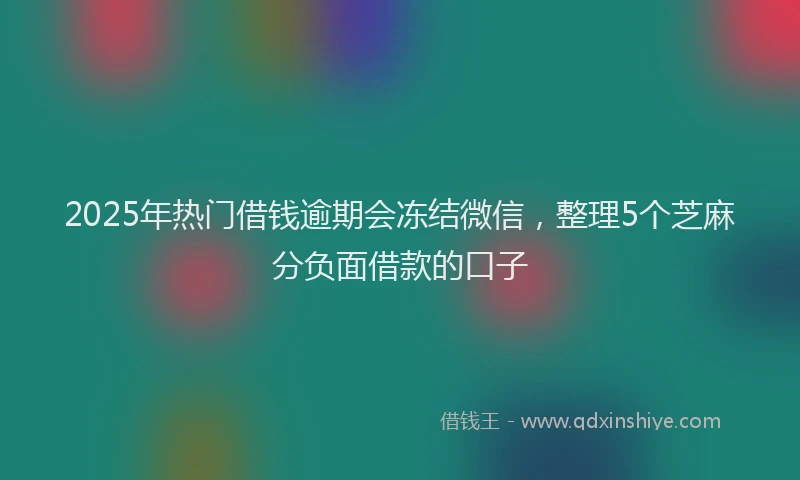 2025年热门借钱逾期会冻结微信，整理5个芝麻分负面借款的口子