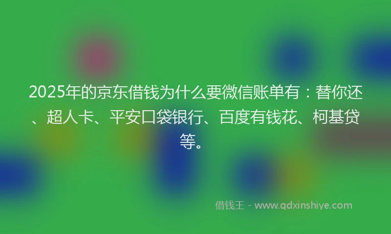 2025年的京东借钱为什么要微信账单有：替你还、超人卡、平安口袋银行、百度有钱花、柯基贷等。