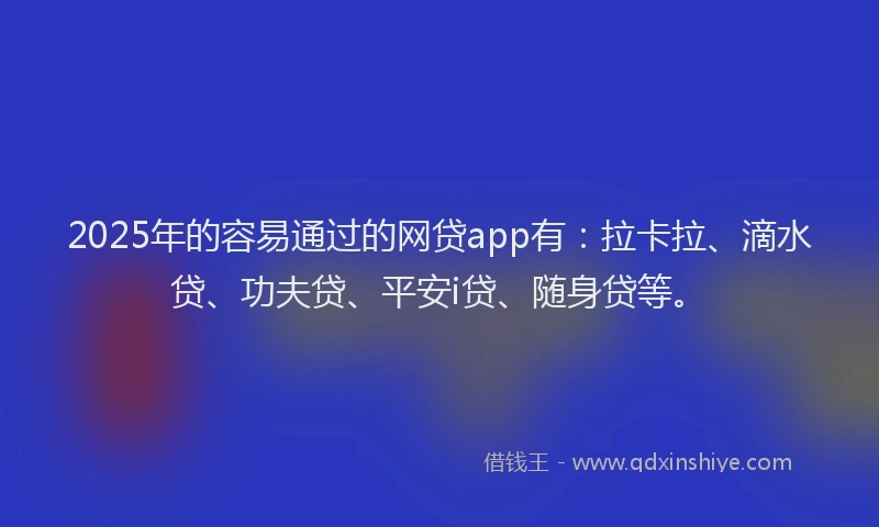2025年的容易通过的网贷app有：拉卡拉、滴水贷、功夫贷、平安i贷、随身贷等。