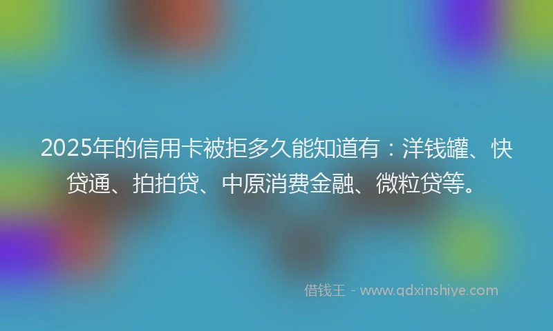 2025年的信用卡被拒多久能知道有：洋钱罐、快贷通、拍拍贷、中原消费金融、微粒贷等。