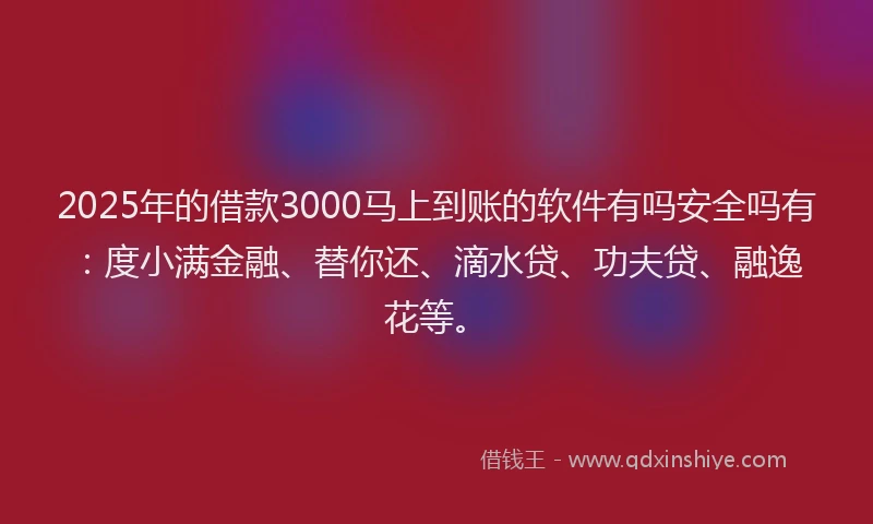 2025年的借款3000马上到账的软件有吗安全吗有：度小满金融、替你还、滴水贷、功夫贷、融逸花等。