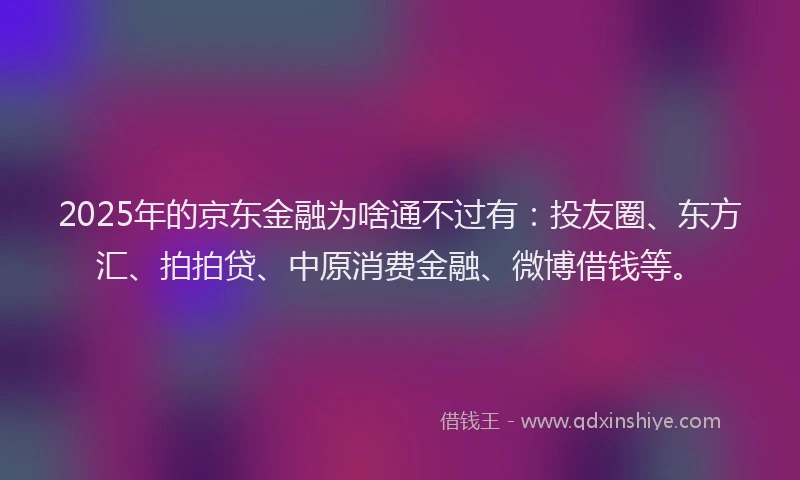 2025年的京东金融为啥通不过有：投友圈、东方汇、拍拍贷、中原消费金融、微博借钱等。