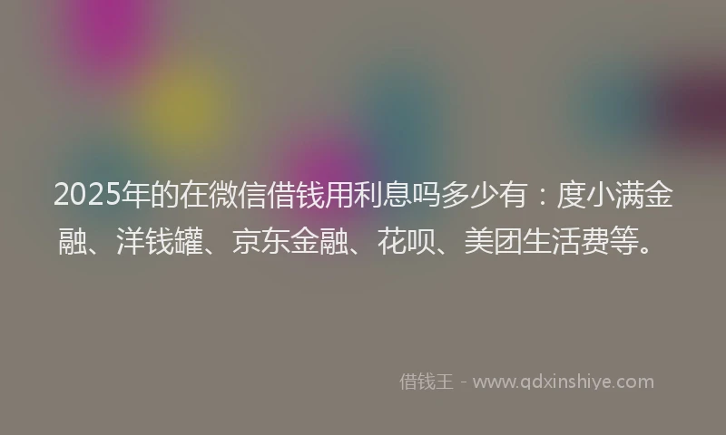 2025年的在微信借钱用利息吗多少有：度小满金融、洋钱罐、京东金融、花呗、美团生活费等。