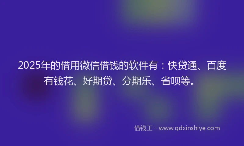 2025年的借用微信借钱的软件有：快贷通、百度有钱花、好期贷、分期乐、省呗等。