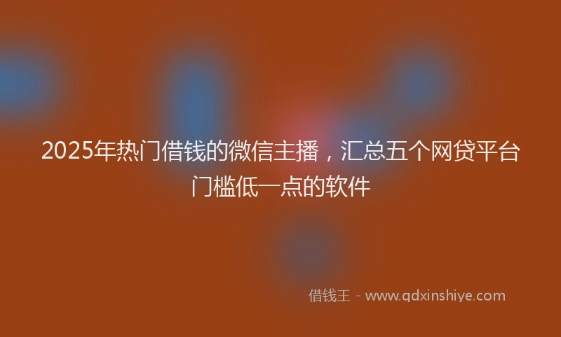 2025年热门借钱的微信主播，汇总五个网贷平台门槛低一点的软件