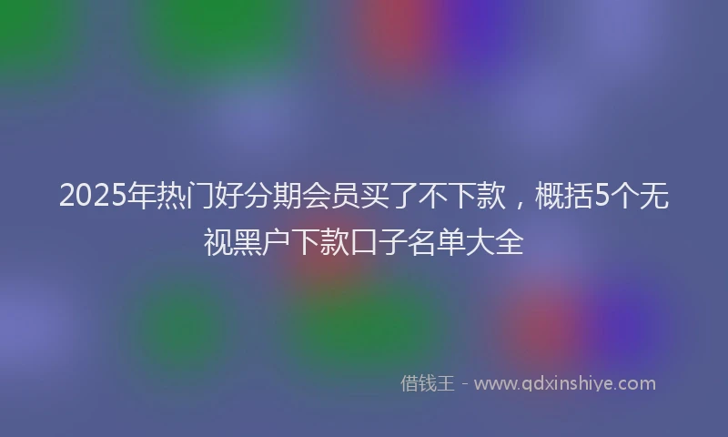 2025年热门好分期会员买了不下款，概括5个无视黑户下款口子名单大全