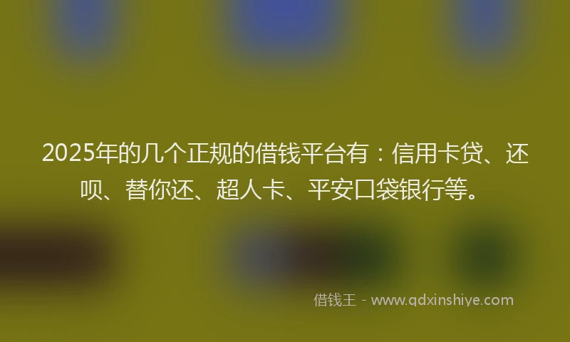 2025年的几个正规的借钱平台有：信用卡贷、还呗、替你还、超人卡、平安口袋银行等。