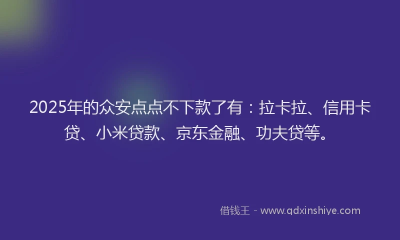2025年的众安点点不下款了有：拉卡拉、信用卡贷、小米贷款、京东金融、功夫贷等。