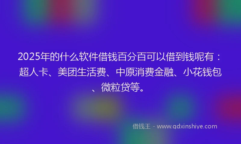 2025年的什么软件借钱百分百可以借到钱呢有：超人卡、美团生活费、中原消费金融、小花钱包、微粒贷等。