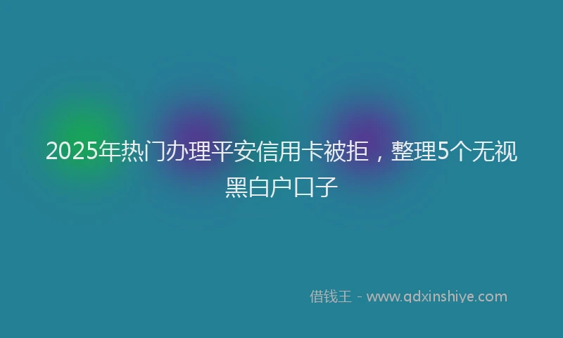2025年热门办理平安信用卡被拒，整理5个无视黑白户口子