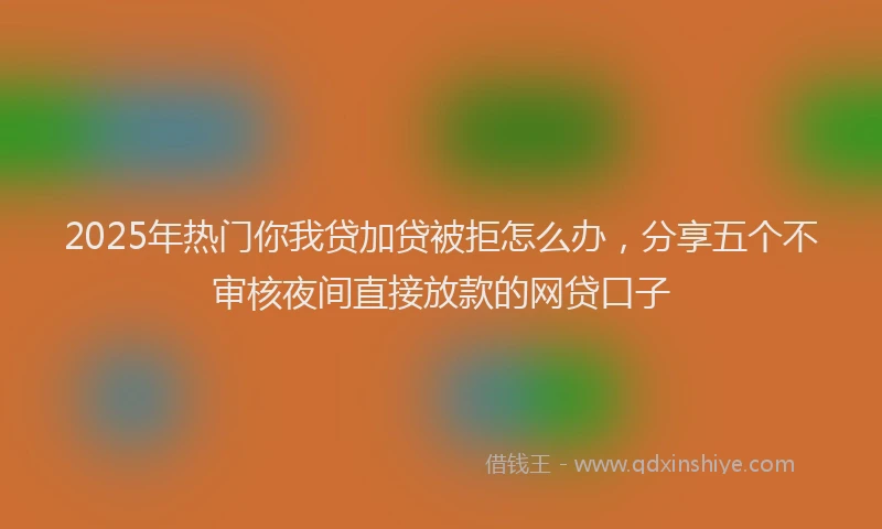 2025年热门你我贷加贷被拒怎么办，分享五个不审核夜间直接放款的网贷口子