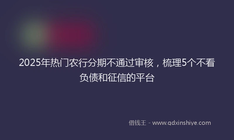2025年热门农行分期不通过审核，梳理5个不看负债和征信的平台