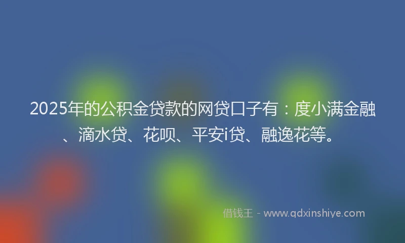 2025年的公积金贷款的网贷口子有：度小满金融、滴水贷、花呗、平安i贷、融逸花等。