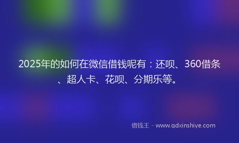 2025年的如何在微信借钱呢有：还呗、360借条、超人卡、花呗、分期乐等。
