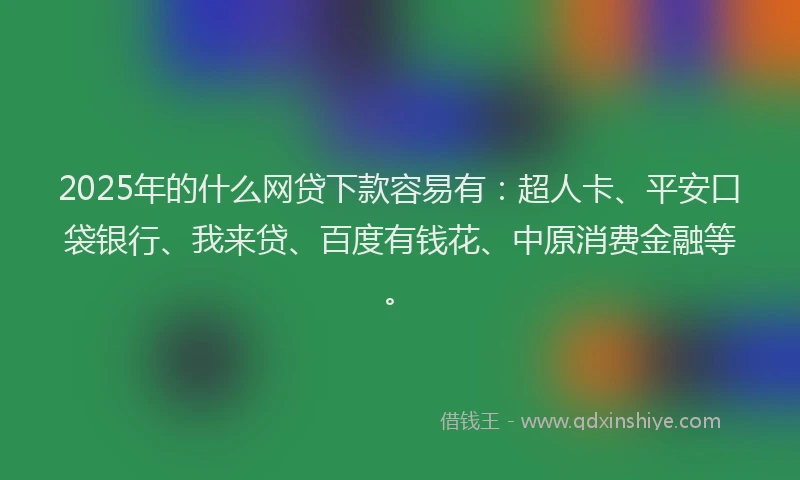 2025年的什么网贷下款容易有：超人卡、平安口袋银行、我来贷、百度有钱花、中原消费金融等。