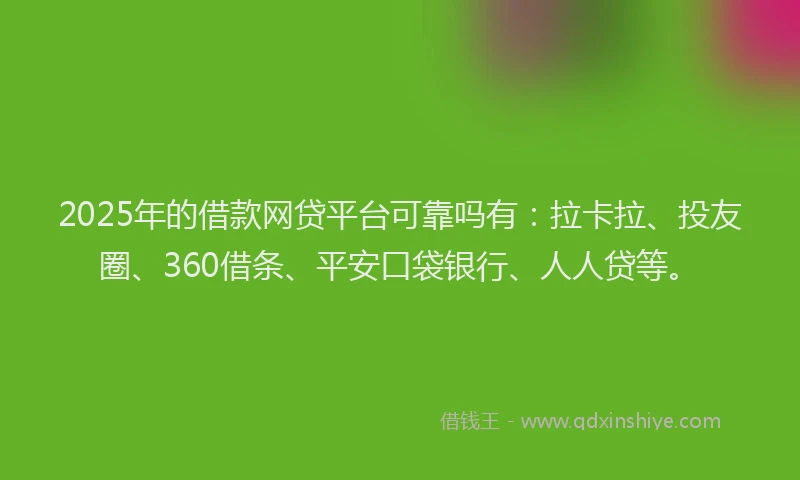 2025年的借款网贷平台可靠吗有：拉卡拉、投友圈、360借条、平安口袋银行、人人贷等。