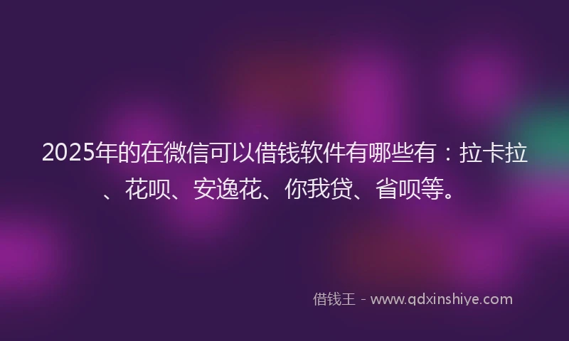2025年的在微信可以借钱软件有哪些有：拉卡拉、花呗、安逸花、你我贷、省呗等。