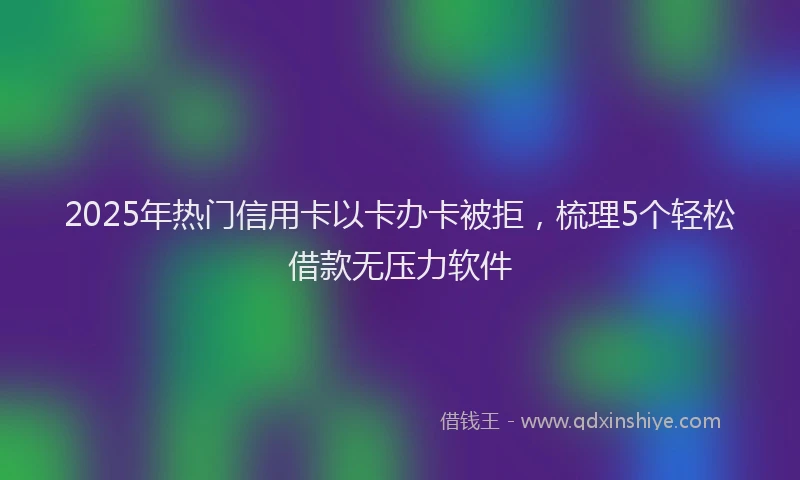 2025年热门信用卡以卡办卡被拒，梳理5个轻松借款无压力软件