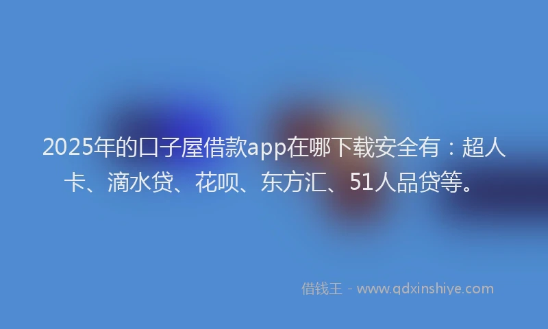 2025年的口子屋借款app在哪下载安全有：超人卡、滴水贷、花呗、东方汇、51人品贷等。