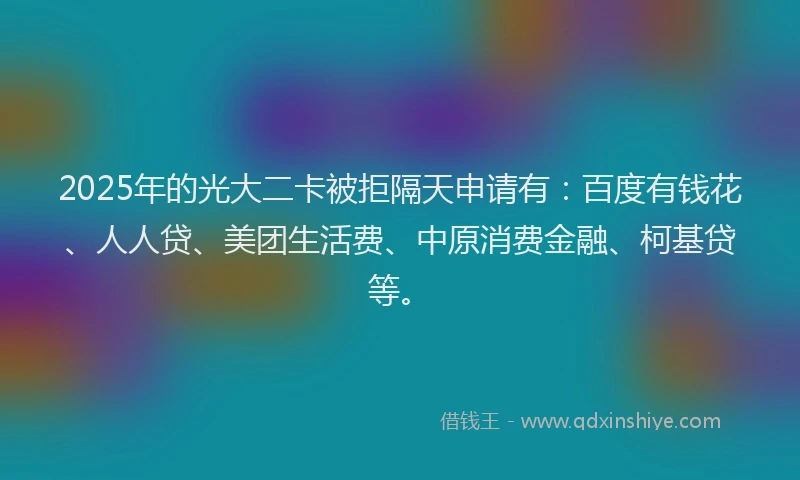 2025年的光大二卡被拒隔天申请有：百度有钱花、人人贷、美团生活费、中原消费金融、柯基贷等。